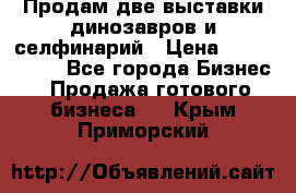 Продам две выставки динозавров и селфинарий › Цена ­ 7 000 000 - Все города Бизнес » Продажа готового бизнеса   . Крым,Приморский